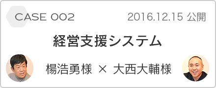 case 002 経営支援システム 楊浩勇様 x 大西大輔様