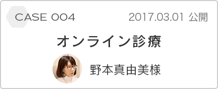 case 004 オンライン診療 野本真由美様