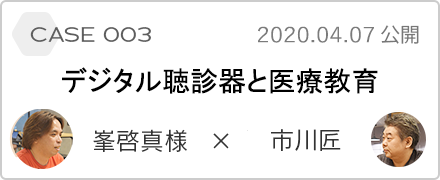 case 003 デジタル聴診器と医療教育 峯啓真様 x 市川匠