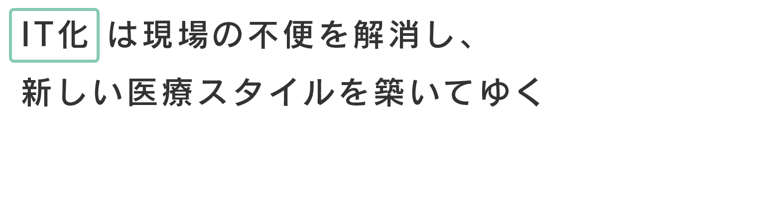 IT化は現場の不便を解消し、新しい医療スタイルを築いてゆく