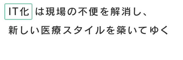 IT化は現場の不便を解消し、新しい医療スタイルを築いてゆく