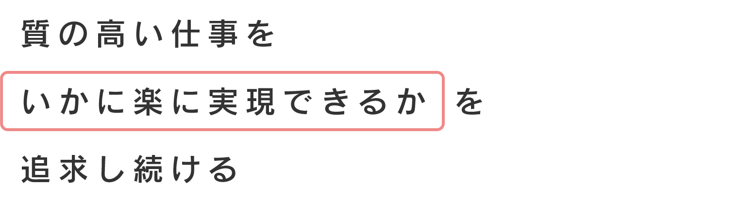 質の高い仕事をいかに楽に実現できるかを追求し続ける