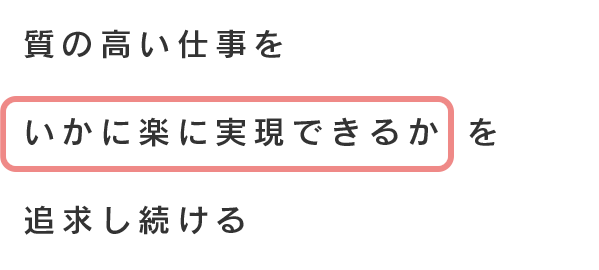 質の高い仕事をいかに楽に実現できるかを追求し続ける