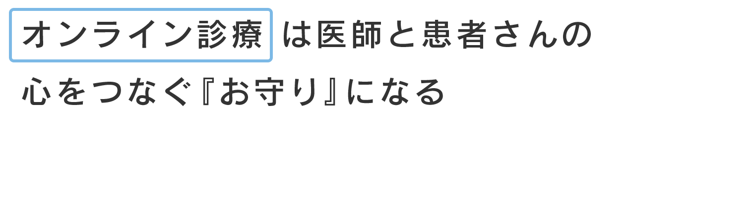 オンライン診療は医師と患者さんの心をつなぐ『お守り』になる