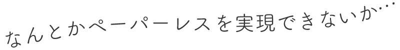 なんとかペーパーレスを実現できないか…